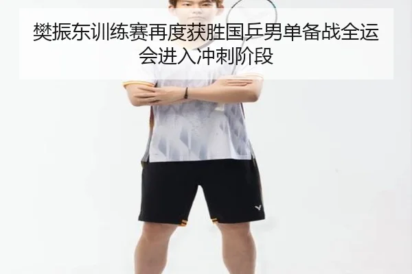 樊振东训练赛再度获胜国乒男单备战全运会进入冲刺阶段